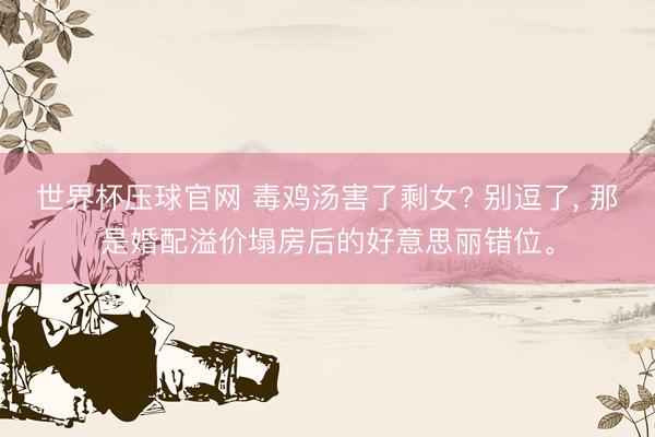 世界杯压球官网 毒鸡汤害了剩女? 别逗了， 那是婚配溢价塌房后的好意思丽错位。