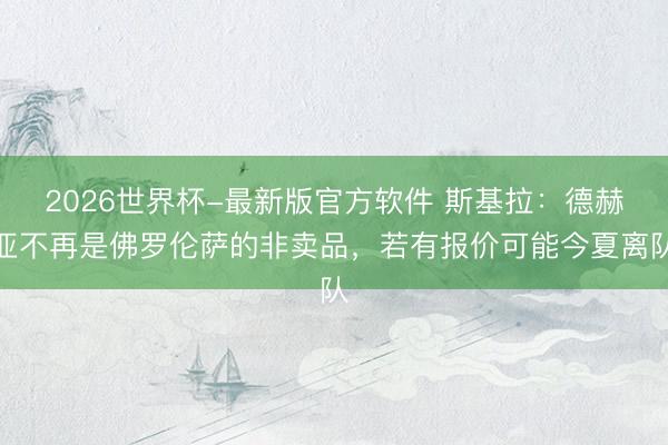 2026世界杯-最新版官方软件 斯基拉:德赫亚不再是佛罗伦萨