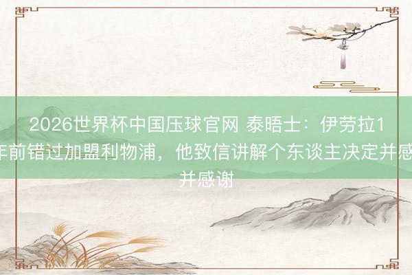 2026世界杯中国压球官网 泰晤士:伊劳拉13年前错过加盟利物浦,他致信讲解个东谈主决定并感谢