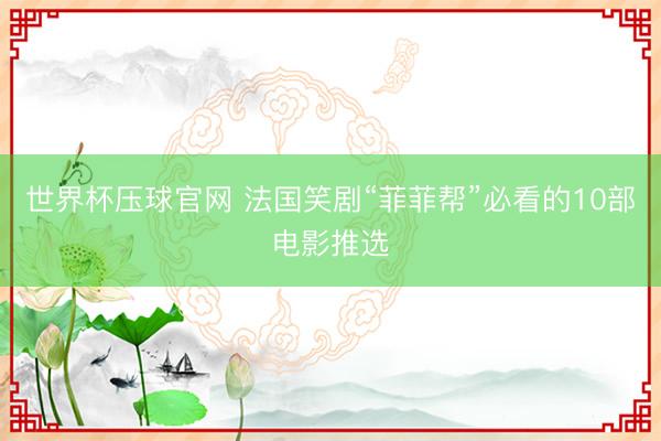 世界杯压球官网 法国笑剧“菲菲帮”必看的10部电影推选