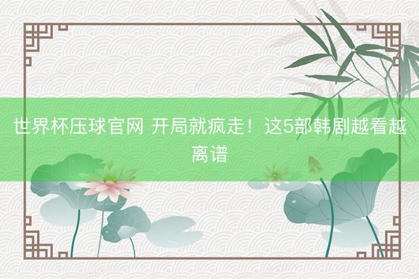 世界杯压球官网 开局就疯走！这5部韩剧越看越离谱