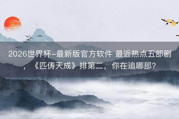 2026世界杯-最新版官方软件 最近热点五部剧，《匹俦天成》排第二，你在追哪部？