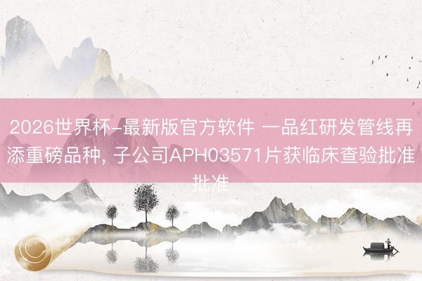 2026世界杯-最新版官方软件 一品红研发管线再添重磅品种， 子公司APH03571片获临床查验批准