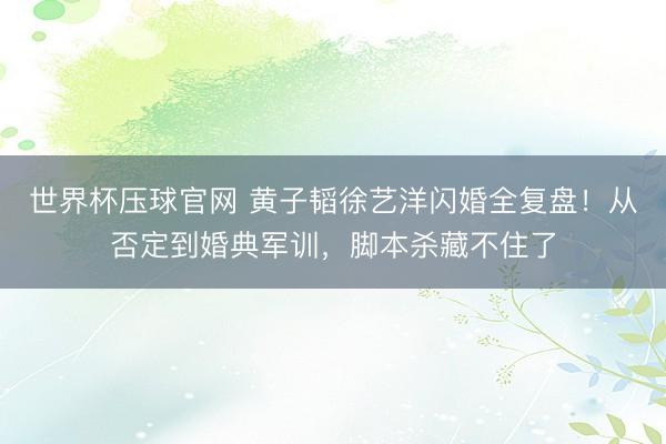 世界杯压球官网 黄子韬徐艺洋闪婚全复盘！从否定到婚典军训，脚本杀藏不住了