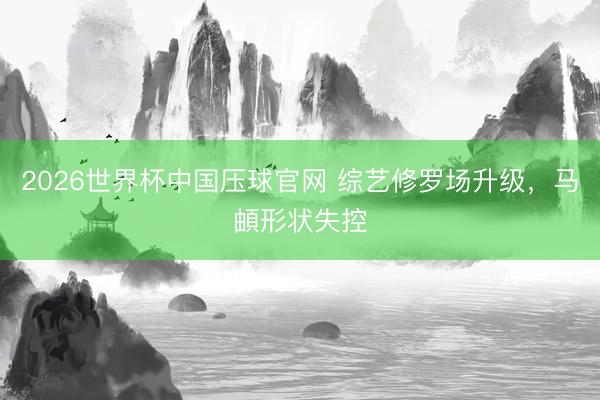 2026世界杯中国压球官网 综艺修罗场升级，马頔形状失控