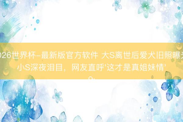 2026世界杯-最新版官方软件 大S离世后爱犬旧照曝光：小S深夜泪目，网友直呼'这才是真姐妹情'