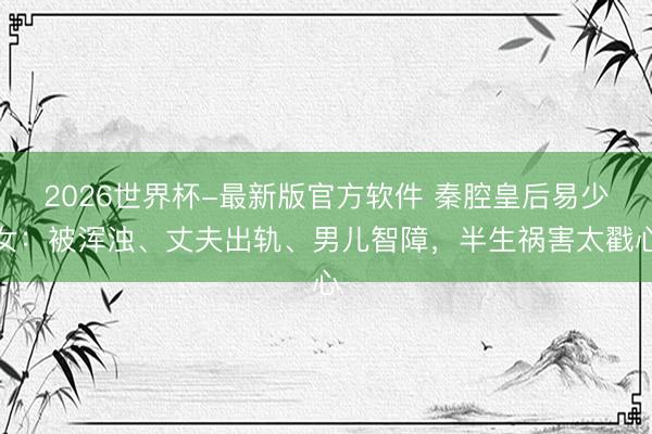 2026世界杯-最新版官方软件 秦腔皇后易少女：被浑浊、丈夫出轨、男儿智障，半生祸害太戳心