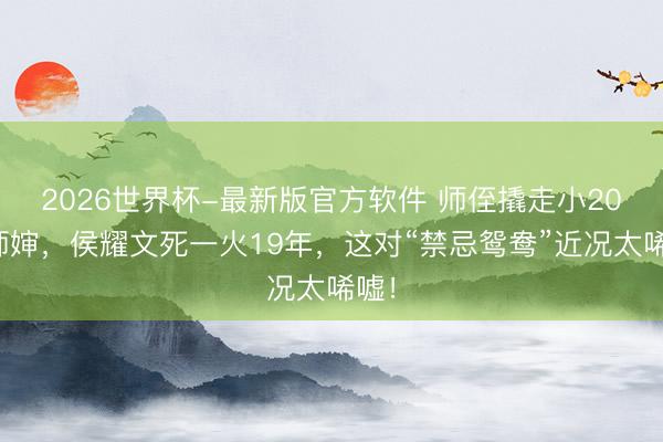 2026世界杯-最新版官方软件 师侄撬走小20岁师婶，侯耀文死一火19年，这对“禁忌鸳鸯”近况太唏嘘！