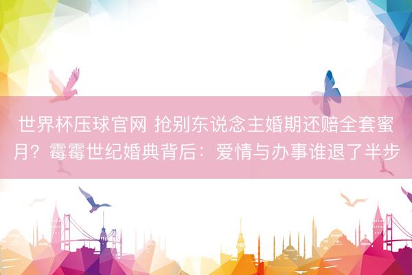 世界杯压球官网 抢别东说念主婚期还赔全套蜜月？霉霉世纪婚典背后：爱情与办事谁退了半步