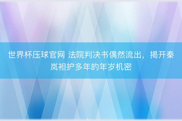 世界杯压球官网 法院判决书偶然流出，揭开秦岚袒护多年的年岁机密