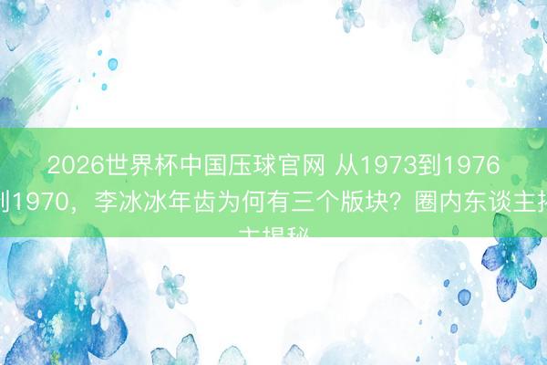 2026世界杯中国压球官网 从1973到1976再到1970，李冰冰年齿为何有三个版块？圈内东谈主揭秘
