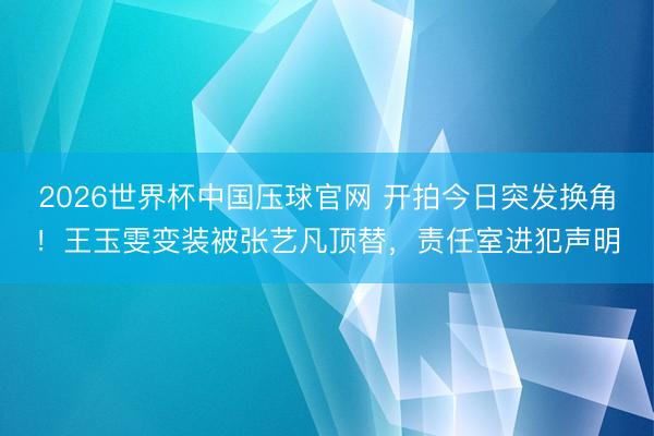 2026世界杯中国压球官网 开拍今日突发换角!王玉雯变装被张艺凡顶替,责任室进犯声明