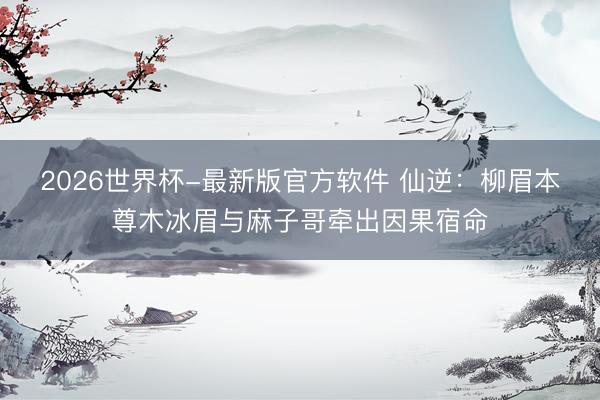 2026世界杯-最新版官方软件 仙逆：柳眉本尊木冰眉与麻子哥牵出因果宿命