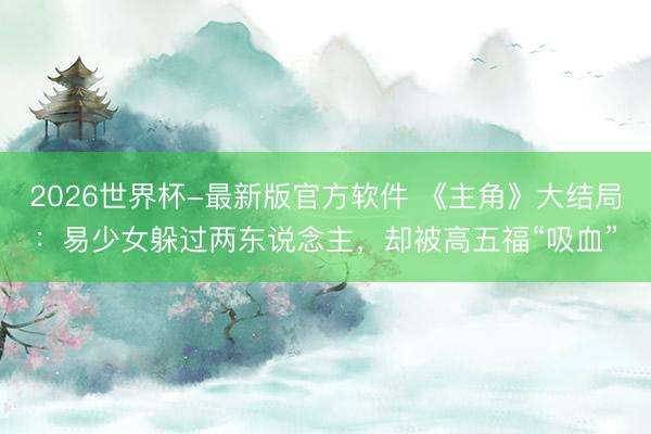 2026世界杯-最新版官方软件 《主角》大结局：易少女躲过两东说念主，却被高五福“吸血”