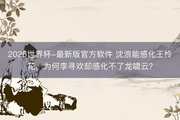 2026世界杯-最新版官方软件 沈浪能感化王怜花，为何李寻欢却感化不了龙啸云？