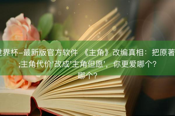 2026世界杯-最新版官方软件 《主角》改编真相：把原著'主角代价'改成'主角但愿'，你更爱哪个？