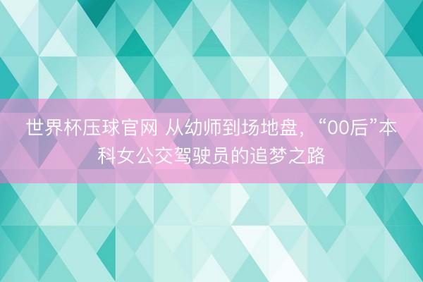 世界杯压球官网 从幼师到场地盘，“00后”本科女公交驾驶员的追梦之路