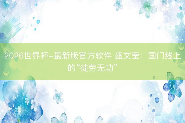 2026世界杯-最新版官方软件 盛文莹：国门线上的“徒劳无功”