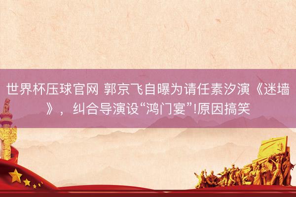 世界杯压球官网 郭京飞自曝为请任素汐演《迷墙》，纠合导演设“鸿门宴”!原因搞笑