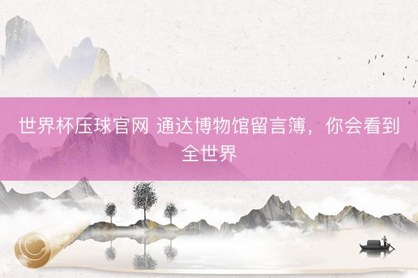 世界杯压球官网 通达博物馆留言簿，你会看到全世界