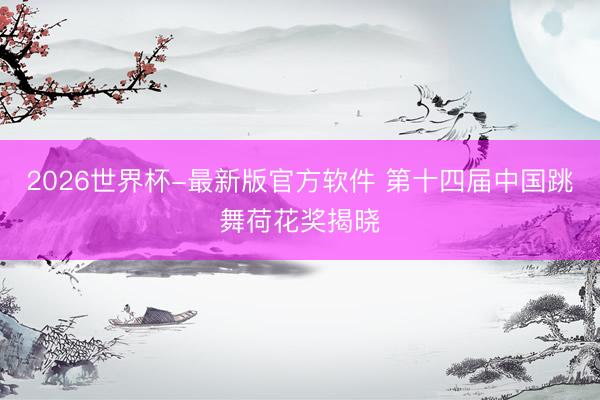 2026世界杯-最新版官方软件 第十四届中国跳舞荷花奖揭晓