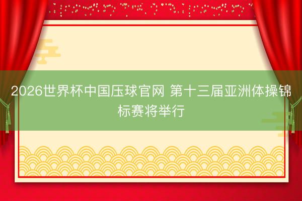 2026世界杯中国压球官网 第十三届亚洲体操锦标赛将举行