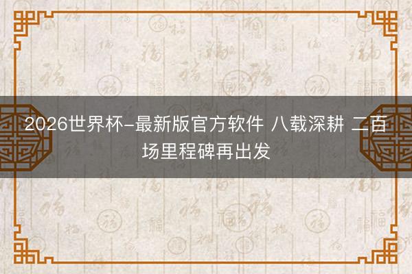 2026世界杯-最新版官方软件 八载深耕 二百场里程碑再出发