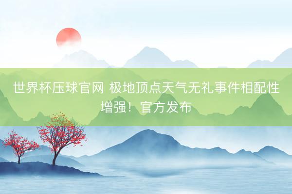 世界杯压球官网 极地顶点天气无礼事件相配性增强！官方发布