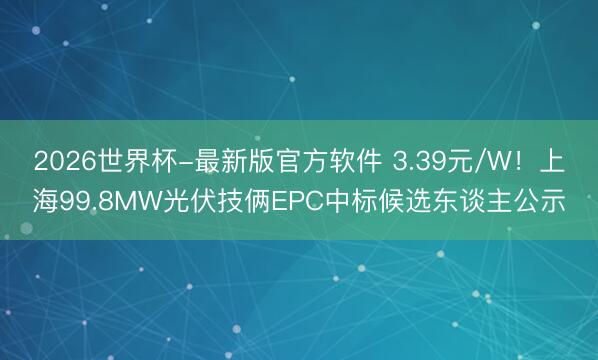 2026世界杯-最新版官方软件 3.39元/W！上海99.8MW光伏技俩EPC中标候选东谈主公示