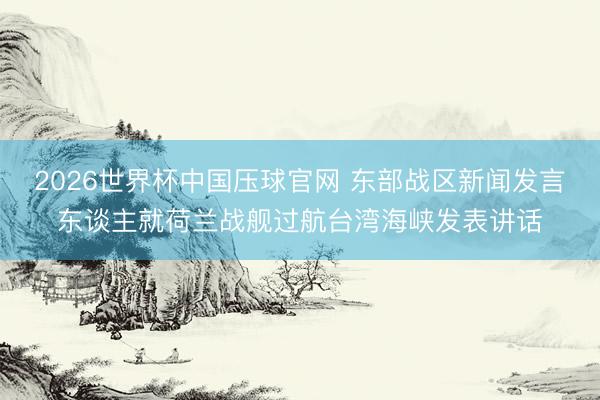 2026世界杯中国压球官网 东部战区新闻发言东谈主就荷兰战舰过航台湾海峡发表讲话