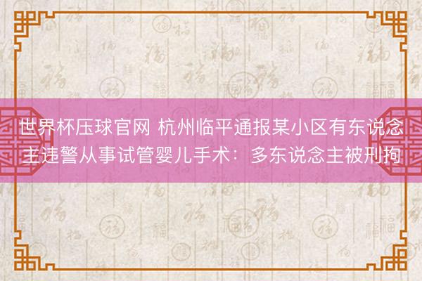 世界杯压球官网 杭州临平通报某小区有东说念主违警从事试管婴儿手术：多东说念主被刑拘