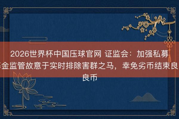 2026世界杯中国压球官网 证监会：加强私募基金监管故意于实时排除害群之马，幸免劣币结束良币