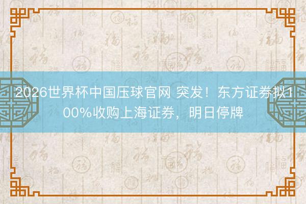 2026世界杯中国压球官网 突发！东方证券拟100%收购上海证券，明日停牌