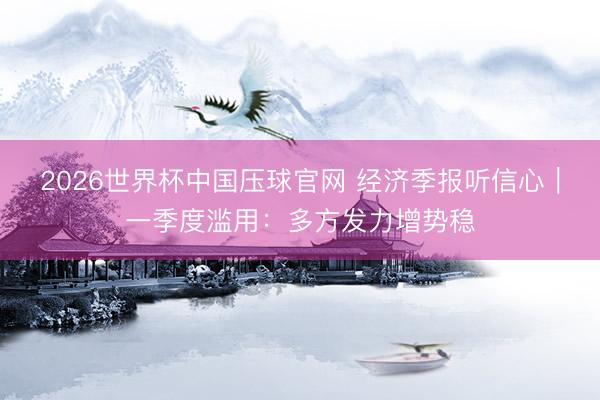 2026世界杯中国压球官网 经济季报听信心｜一季度滥用：多方发力增势稳