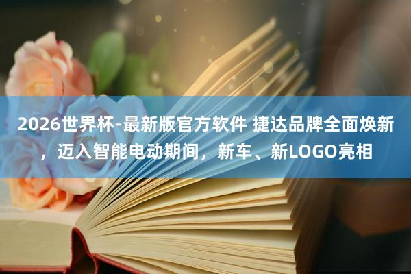 2026世界杯-最新版官方软件 捷达品牌全面焕新，迈入智能电动期间，新车、新LOGO亮相