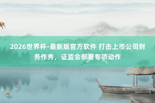 2026世界杯-最新版官方软件 打击上市公司财务作秀，证监会部署专项动作