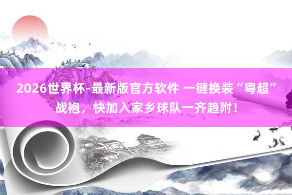 2026世界杯-最新版官方软件 一键换装“粤超”战袍,快加入家乡球队一齐趋附!