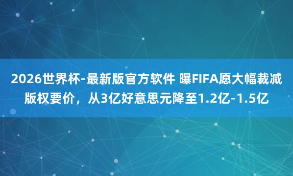 2026世界杯-最新版官方软件 曝FIFA愿大幅裁减版权要价，从3亿好意思元降至1.2亿-1.5亿