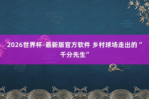 2026世界杯-最新版官方软件 乡村球场走出的“千分先生”