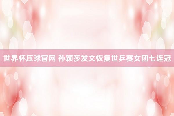 世界杯压球官网 孙颖莎发文恢复世乒赛女团七连冠