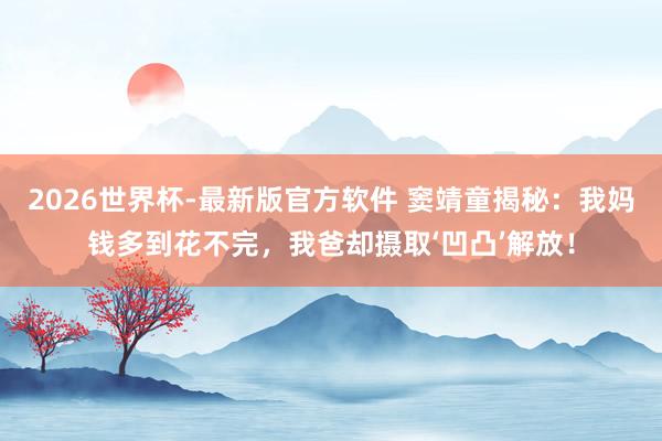 2026世界杯-最新版官方软件 窦靖童揭秘：我妈钱多到花不完，我爸却摄取‘凹凸’解放！