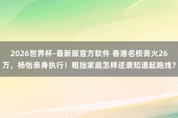 2026世界杯-最新版官方软件 香港名校膏火26万，杨怡亲身执行！粗拙家庭怎样逆袭知道起跑线？