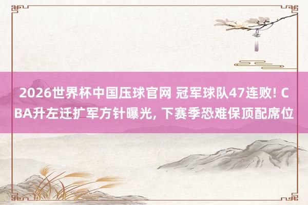 2026世界杯中国压球官网 冠军球队47连败! CBA升左迁扩军方针曝光， 下赛季恐难保顶配席位