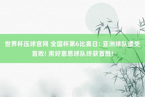 世界杯压球官网 全国杯第6比赛日: 亚洲球队遭受首败! 南好意思球队终获首胜!