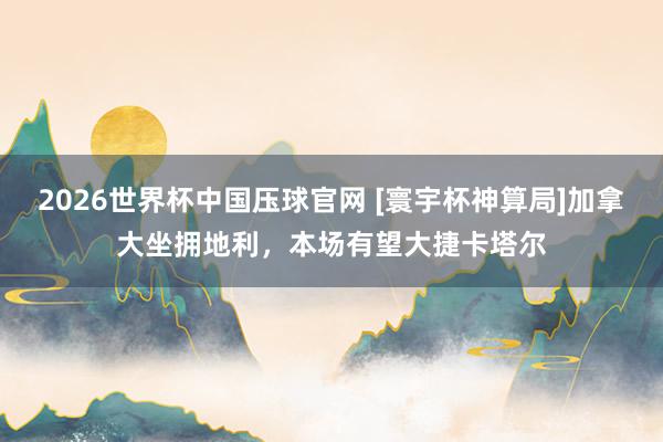 2026世界杯中国压球官网 [寰宇杯神算局]加拿大坐拥地利，本场有望大捷卡塔尔