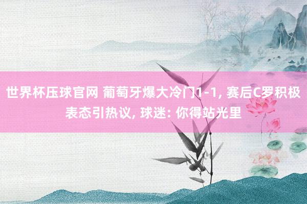 世界杯压球官网 葡萄牙爆大冷门1-1， 赛后C罗积极表态引热议， 球迷: 你得站光里