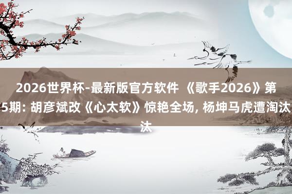 2026世界杯-最新版官方软件 《歌手2026》第5期: 胡彦斌改《心太软》惊艳全场, 杨坤马虎遭淘汰