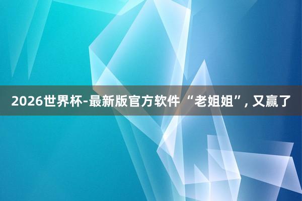 2026世界杯-最新版官方软件 “老姐姐”， 又赢了