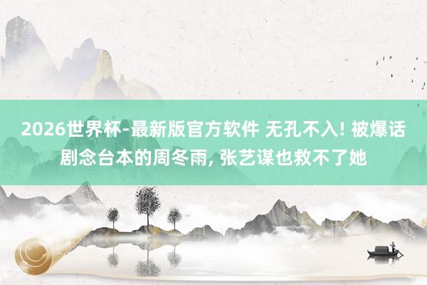 2026世界杯-最新版官方软件 无孔不入! 被爆话剧念台本的周冬雨， 张艺谋也救不了她