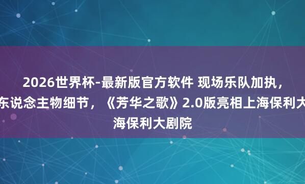 2026世界杯-最新版官方软件 现场乐队加执，打磨东说念主物细节，《芳华之歌》2.0版亮相上海保利大剧院